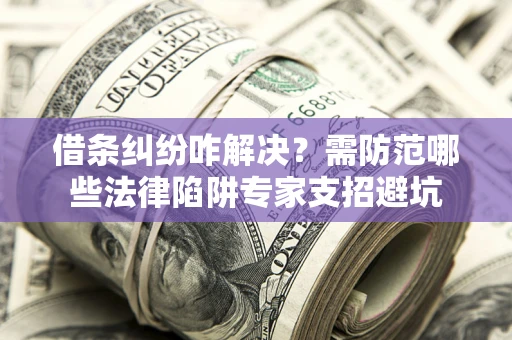 武汉借条纠纷咋解决？需防范哪些法律陷阱专家支招避坑