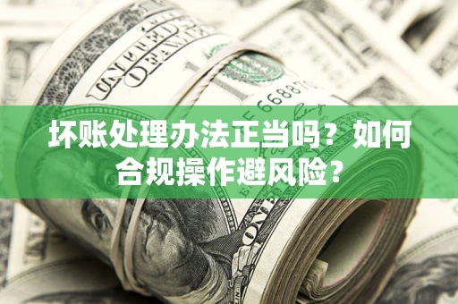 武汉坏账处理办法正当吗？如何合规操作避风险？
