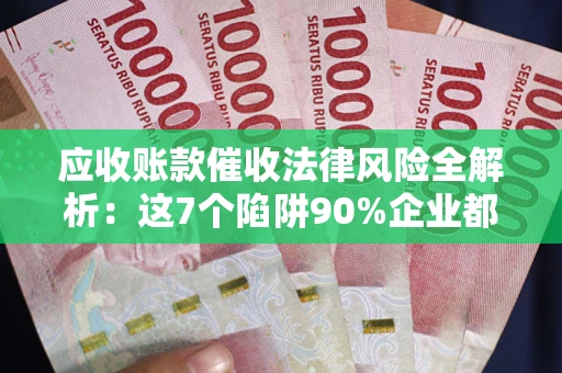 武汉应收账款催收法律风险全解析：这7个陷阱90%企业都踩过（含合规应对指南）