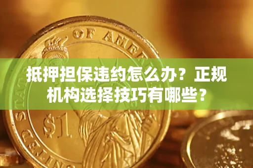 武汉抵押担保违约怎么办？正规机构选择技巧有哪些？