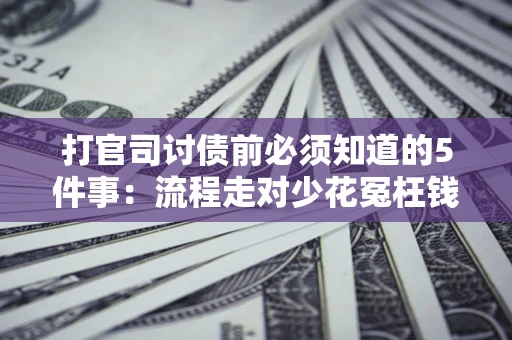 武汉打官司讨债前必须知道的5件事：流程走对少花冤枉钱