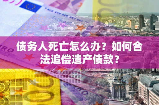 武汉债务人死亡怎么办？如何合法追偿遗产债款？