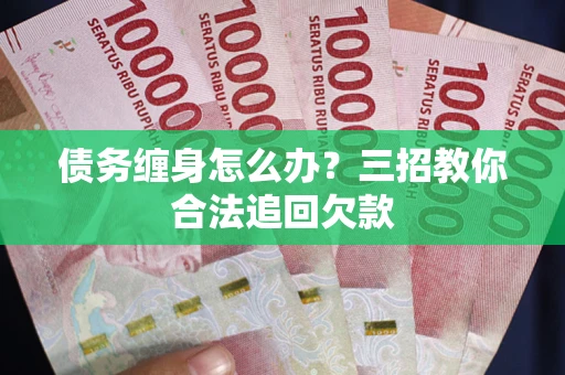 武汉债务缠身怎么办？三招教你合法追回欠款