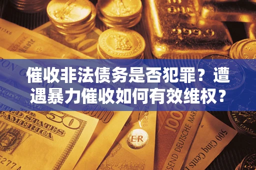 武汉催收非法债务是否犯罪?遭遇暴力催收如何有效维权? 武汉催收非法债务是否犯罪?遭遇暴力催收如何有效维权?
