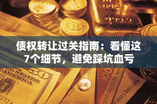 武汉债权转让过关指南：看懂这7个细节，避免踩坑血亏
