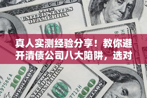 武汉真人实测经验分享！教你避开清债公司八大陷阱，选对机构少走十年弯路