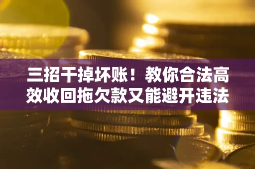 武汉三招干掉坏账！教你合法高效收回拖欠款又能避开违法雷区