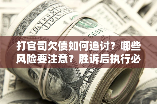 武汉打官司欠债如何追讨？哪些风险要注意？胜诉后执行必看！