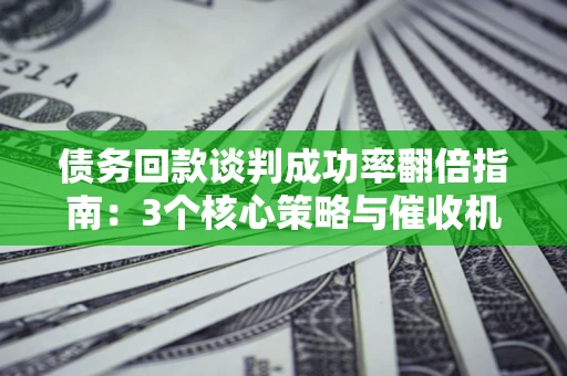 武汉债务回款谈判成功率翻倍指南：3个核心策略与催收机构避坑法则