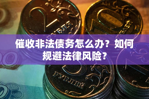 武汉催收非法债务怎么办？如何规避法律风险？
