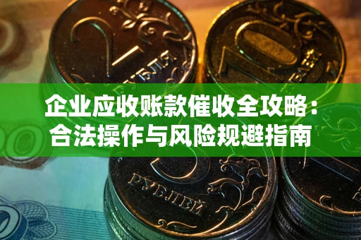 武汉企业应收账款催收全攻略：合法操作与风险规避指南