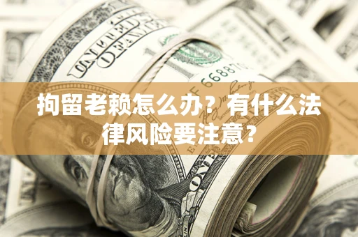 武汉拘留老赖怎么办？有什么法律风险要注意？