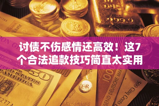 武汉讨债不伤感情还高效！这7个合法追款技巧简直太实用