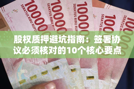 武汉股权质押避坑指南:签署协议必须核对的10个核心要点 武汉股权质押避坑指南:签署协议必须核对的10个核心要点