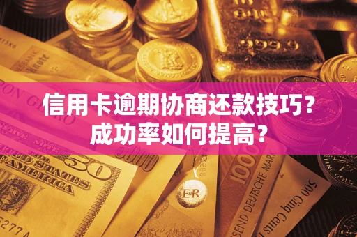 武汉信用卡逾期协商还款技巧？成功率如何提高？