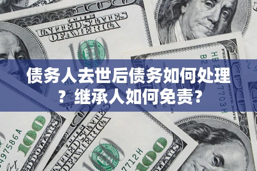 武汉债务人去世后债务如何处理？继承人如何免责？