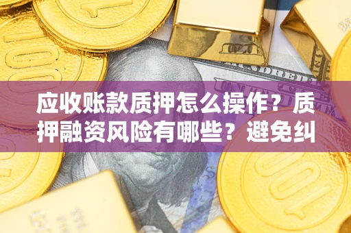 武汉应收账款质押怎么操作？质押融资风险有哪些？避免纠纷高效融资技巧