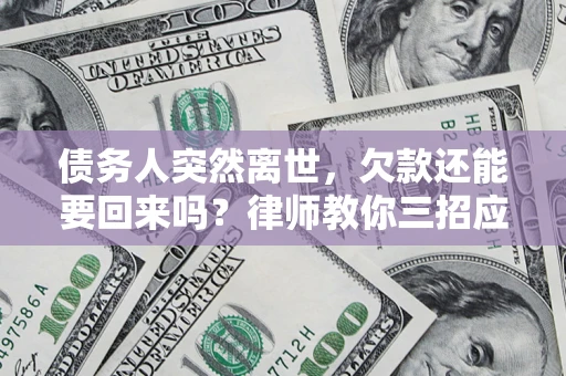 武汉债务人突然离世，欠款还能要回来吗？律师教你三招应对