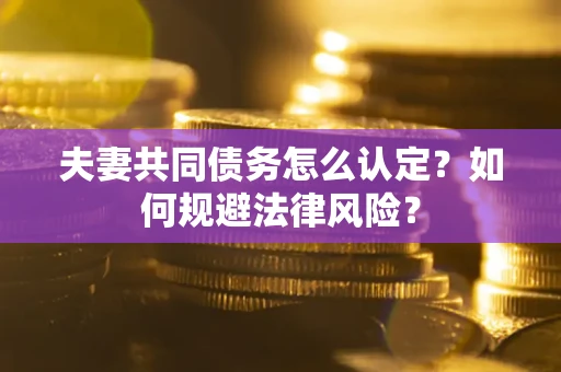 武汉夫妻共同债务怎么认定？如何规避法律风险？