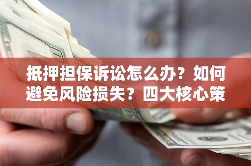 武汉抵押担保诉讼怎么办？如何避免风险损失？四大核心策略全解读