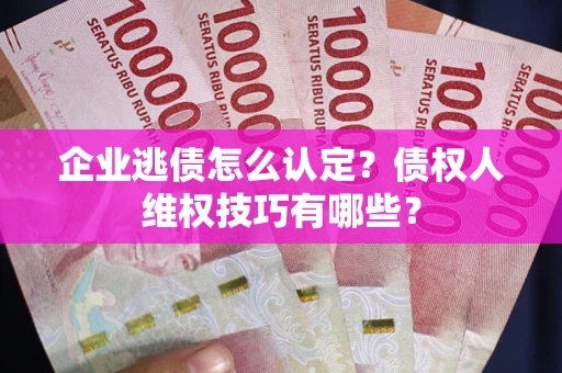 武汉企业逃债怎么认定？债权人维权技巧有哪些？