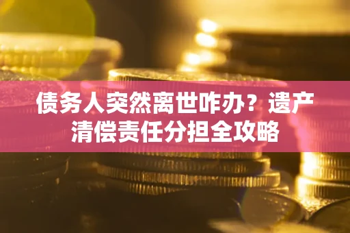 武汉债务人突然离世咋办？遗产清偿责任分担全攻略
