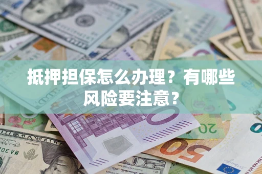 武汉抵押担保怎么办理？有哪些风险要注意？