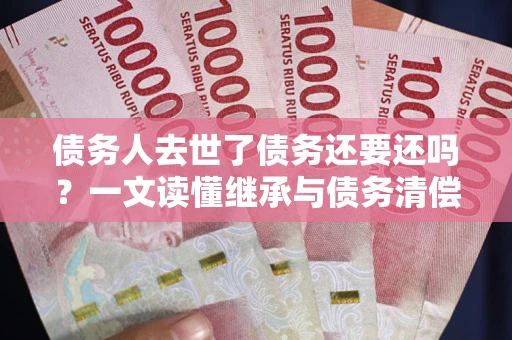 武汉债务人去世了债务还要还吗？一文读懂继承与债务清偿