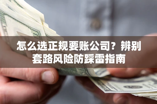 武汉怎么选正规要账公司？辨别套路风险防踩雷指南