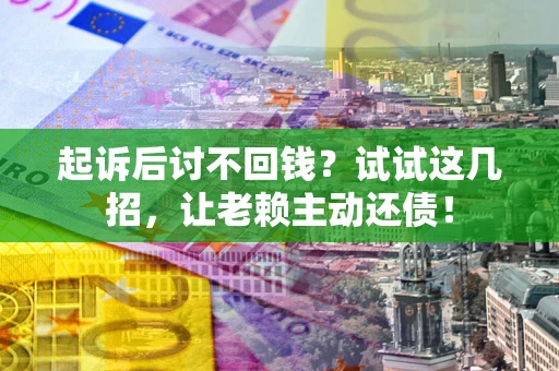 武汉起诉后讨不回钱？试试这几招，让老赖主动还债！