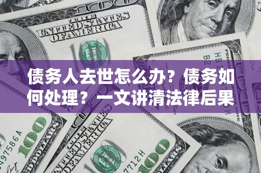 武汉债务人去世怎么办？债务如何处理？一文讲清法律后果