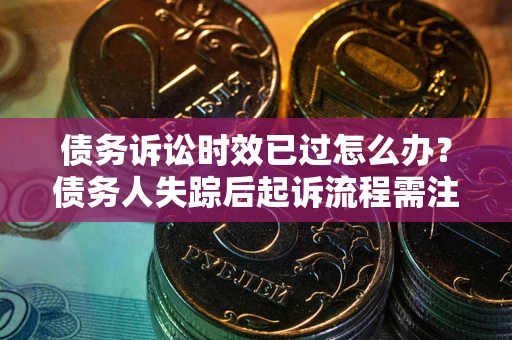 武汉债务诉讼时效已过怎么办？债务人失踪后起诉流程需注意什么？