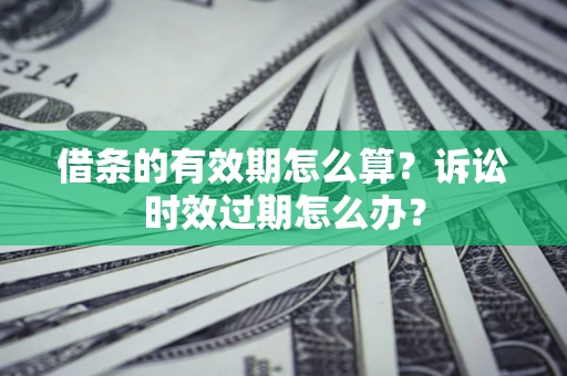 武汉借条的有效期怎么算？诉讼时效过期怎么办？