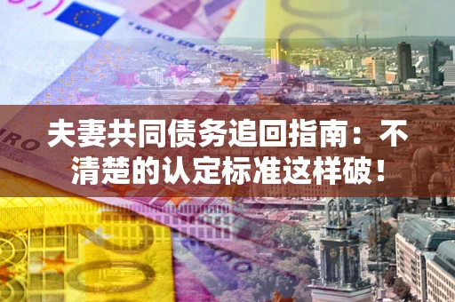 武汉夫妻共同债务追回指南：不清楚的认定标准这样破！