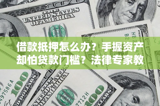 武汉借款抵押怎么办？手握资产却怕贷款门槛？法律专家教你办抵押不踩坑