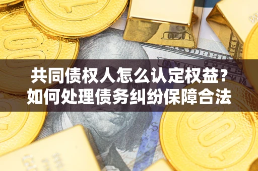武汉共同债权人怎么认定权益？如何处理债务纠纷保障合法权益？