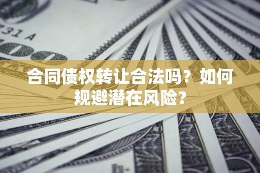 武汉合同债权转让合法吗?如何规避潜在风险? 武汉合同债权转让合法吗?如何规避潜在风险?