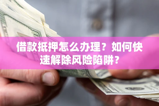 武汉借款抵押怎么办理？如何快速解除风险陷阱？