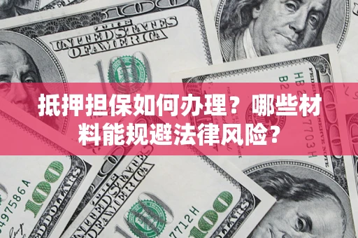 武汉抵押担保如何办理？哪些材料能规避法律风险？