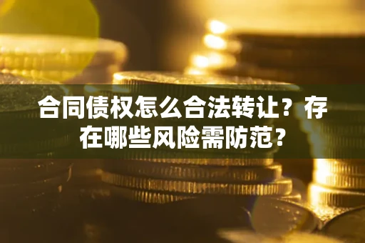 武汉合同债权怎么合法转让？存在哪些风险需防范？
