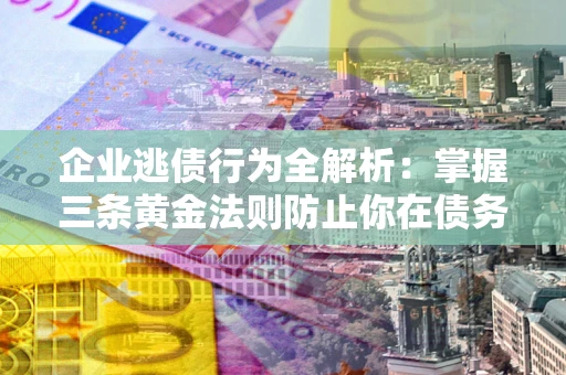 武汉企业逃债行为全解析：掌握三条黄金法则防止你在债务乱局中“踩雷”