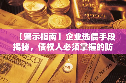 武汉【警示指南】企业逃债手段揭秘，债权人必须掌握的防坑宝典