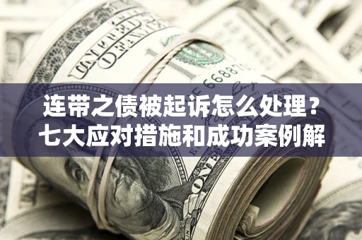 武汉连带之债被起诉怎么处理？七大应对措施和成功案例解析