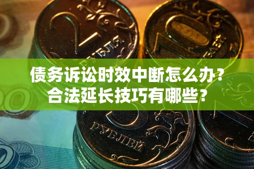 武汉债务诉讼时效中断怎么办？合法延长技巧有哪些？