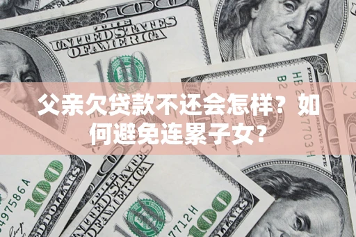 武汉父亲欠贷款不还会怎样？如何避免连累子女？