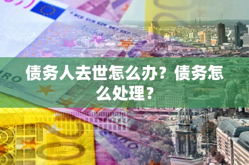 武汉债务人去世怎么办？债务怎么处理？