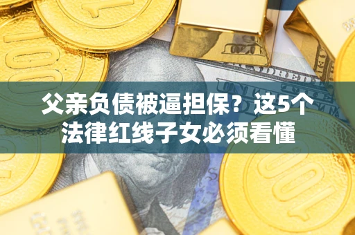 武汉父亲负债被逼担保？这5个法律红线子女必须看懂