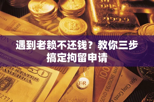 武汉遇到老赖不还钱？教你三步搞定拘留申请