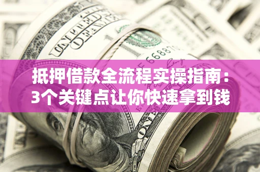 武汉抵押借款全流程实操指南：3个关键点让你快速拿到钱