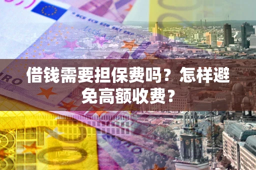 武汉借钱需要担保费吗？怎样避免高额收费？